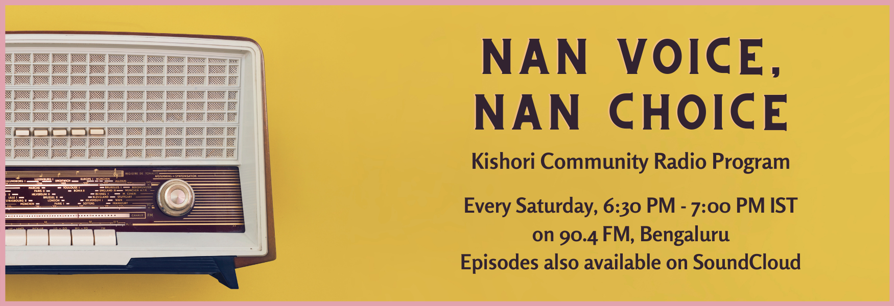 A picture of a radio set with a yellow background and pink border, on top of which is brown text. The text reads: Nan Voice, Nan Choice. Kishori Community Radio Program. Every Saturday, 7:00 PM IST on 90.4 FM. Bengaluru, Episodes also available on SoundCloud.